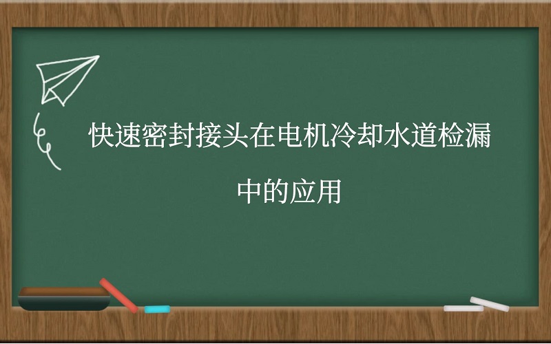 快速密封接头在电机冷却水道检漏中的应用