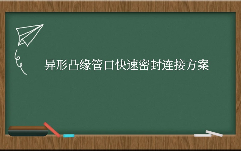 异形凸缘管口快速密封连接方案