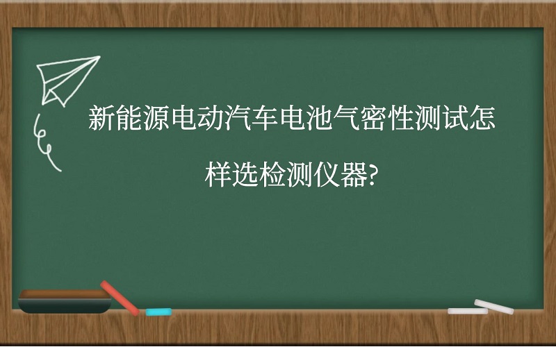 新能源电动汽车电池气密性测试怎样选检测仪器?