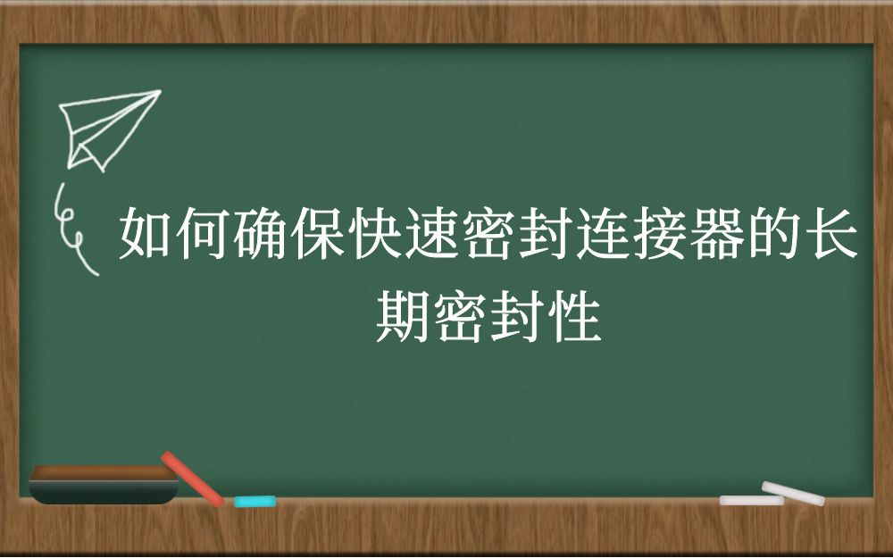 如何确保快速密封连接器的长期密封性？