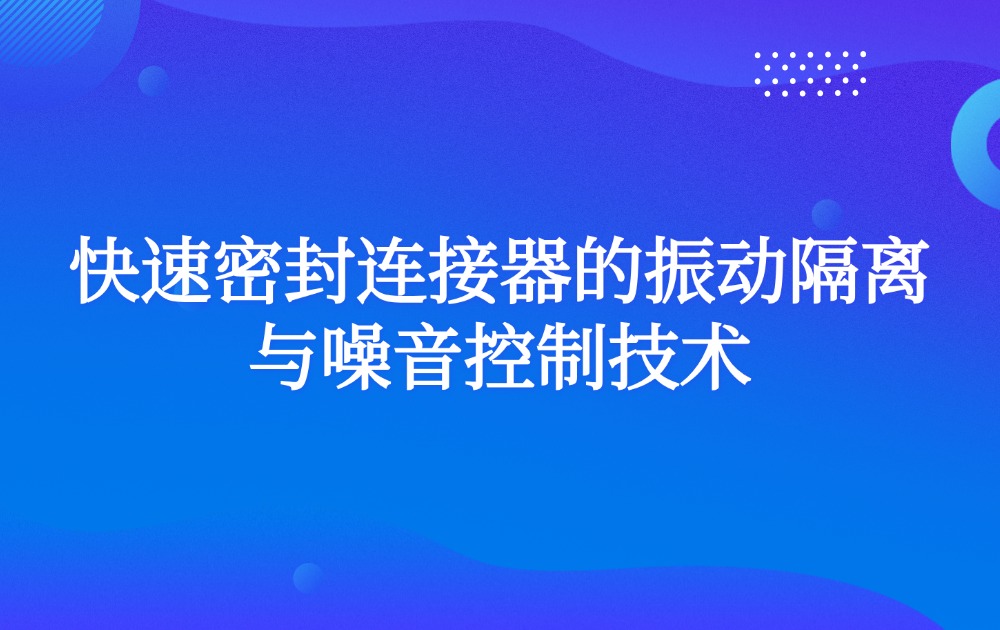 快速密封连接器的振动隔离与噪音控制技术