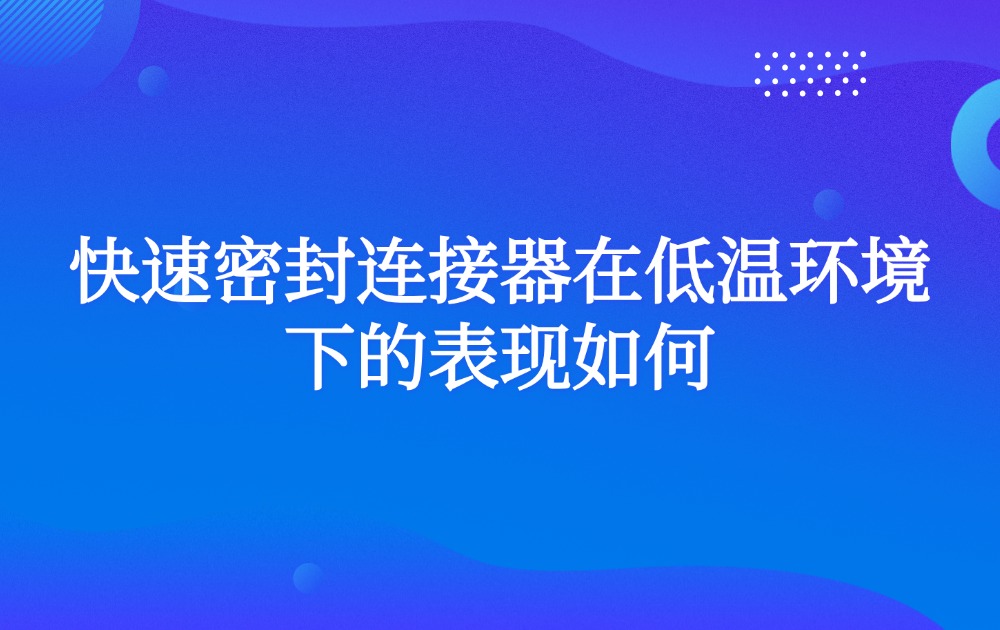 快速密封连接器在低温环境下的表现如何