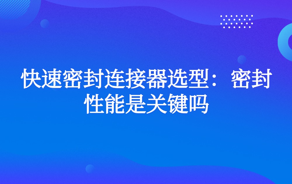 快速密封连接器选型：密封性能是关键吗