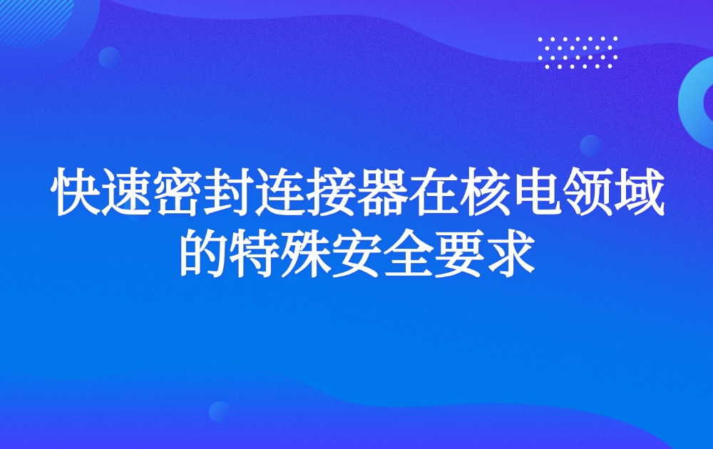 快速密封连接器在核电领域的特殊安全要求