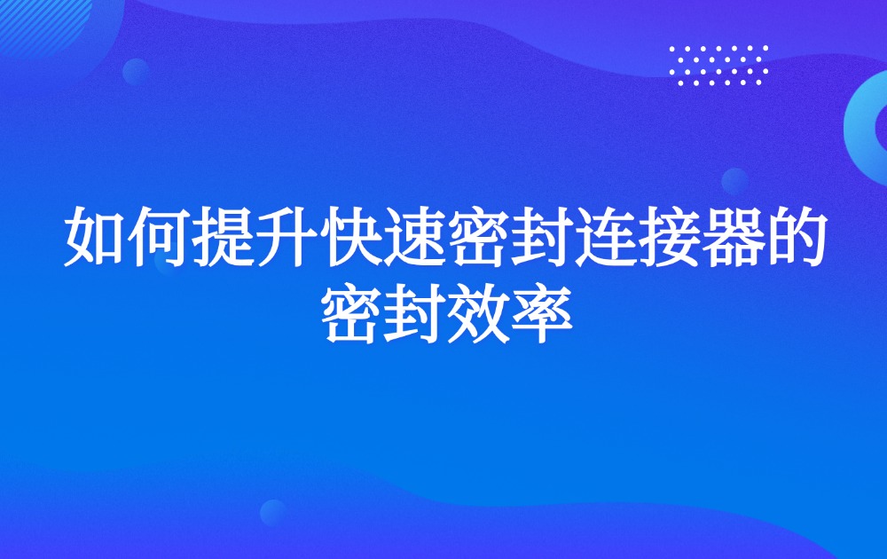 如何提升快速密封连接器的密封效率