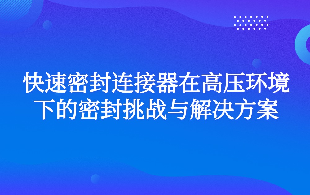 快速密封连接器在高压环境下的密封挑战与解决方案