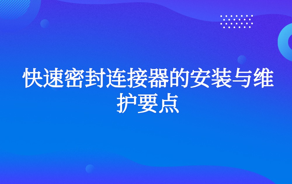 快速密封连接器的安装与维护要点