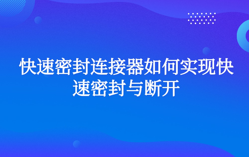 快速密封连接器如何实现快速密封与断开