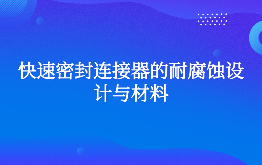 快速密封连接器的耐腐蚀设计与材料