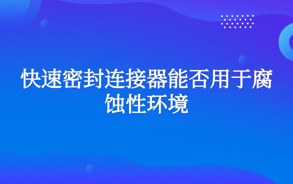 快速密封连接器能否用于腐蚀性环境