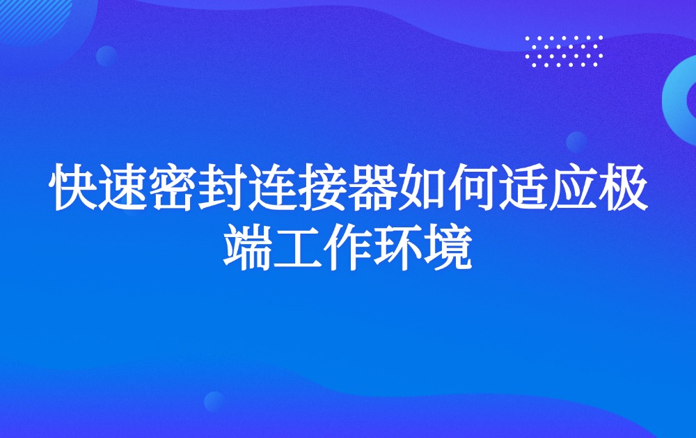 快速密封连接器如何适应极端工作环境