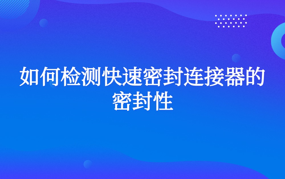 如何检测快速密封连接器的密封性