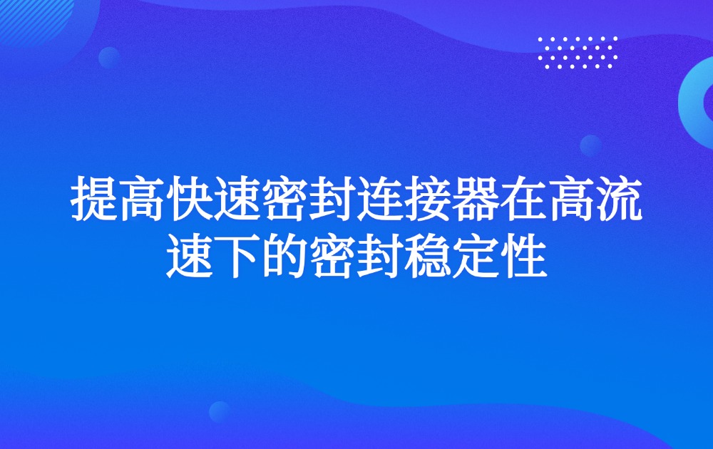 提高快速密封连接器在高流速下的密封稳定性