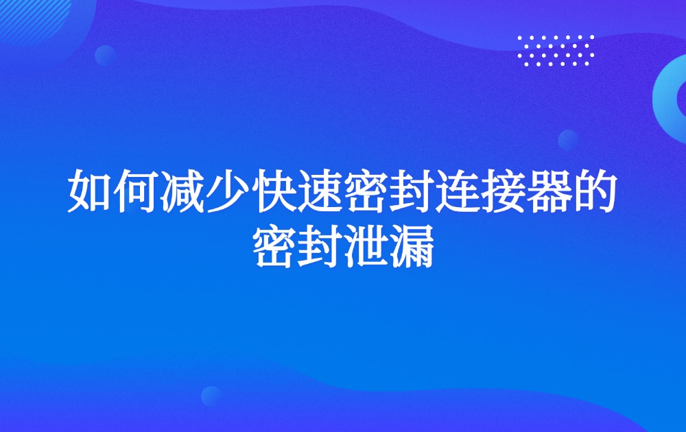 如何减少快速密封连接器的密封泄漏