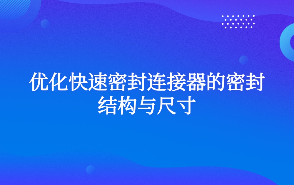 优化快速密封连接器的密封结构与尺寸