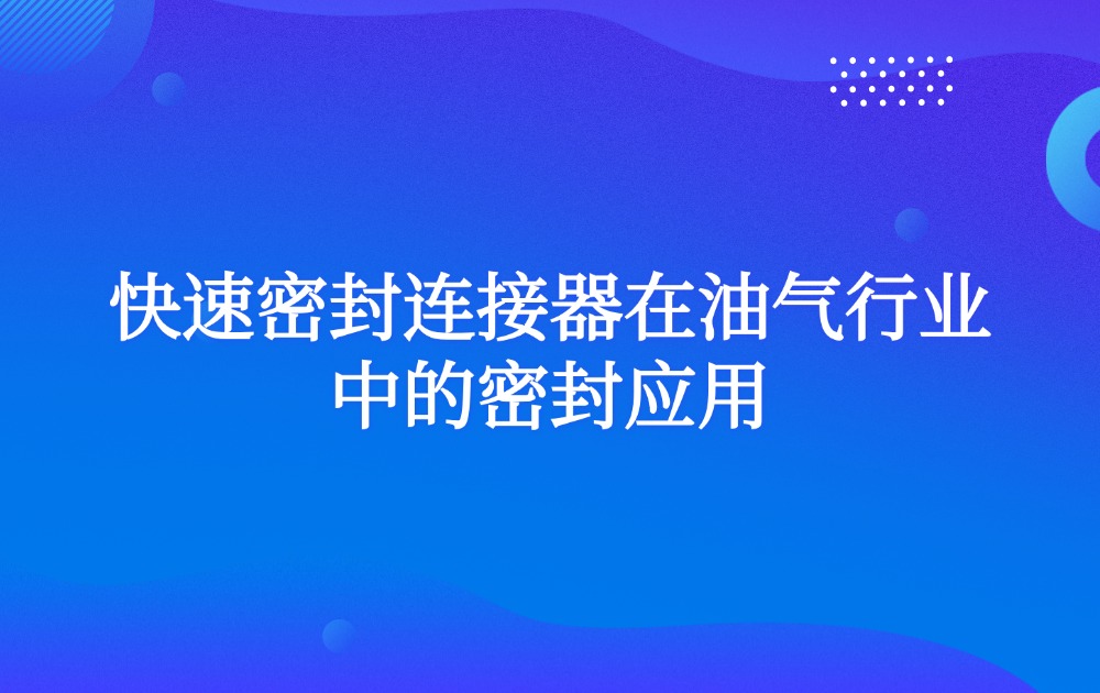 快速密封连接器在油气行业中的密封应用