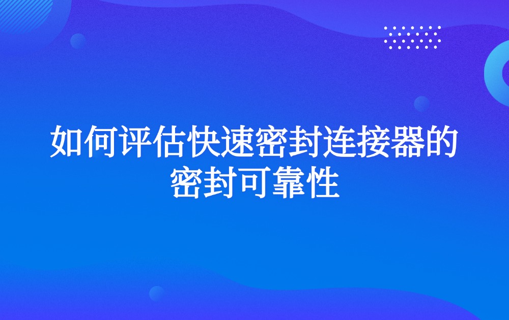 如何评估快速密封连接器的密封可靠性