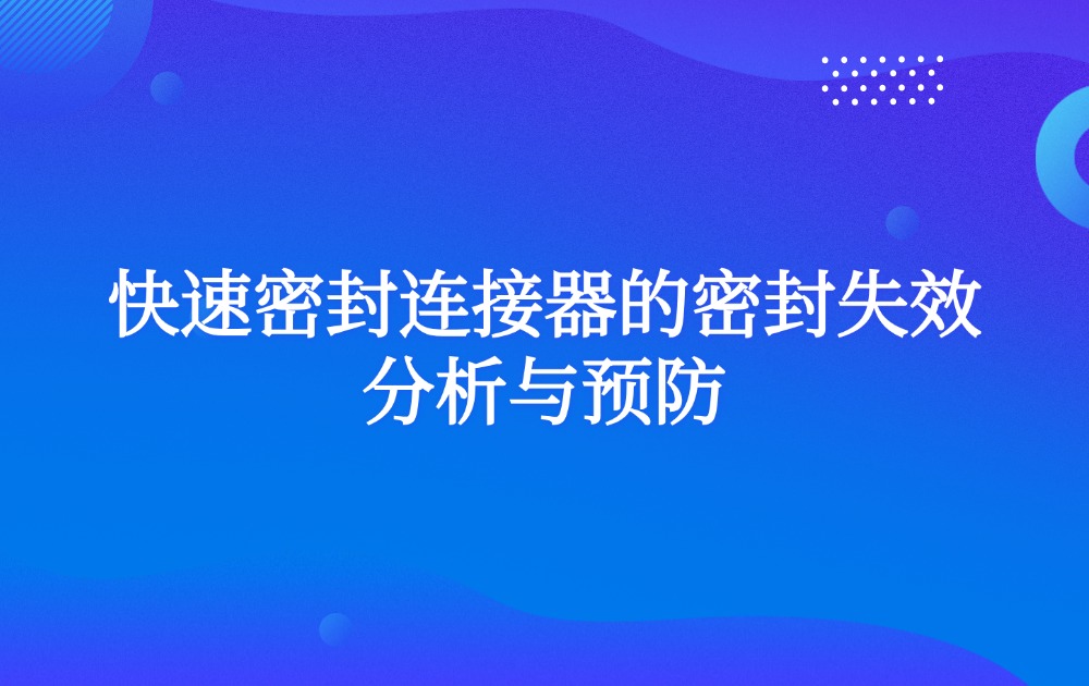 快速密封连接器的密封失效分析与预防