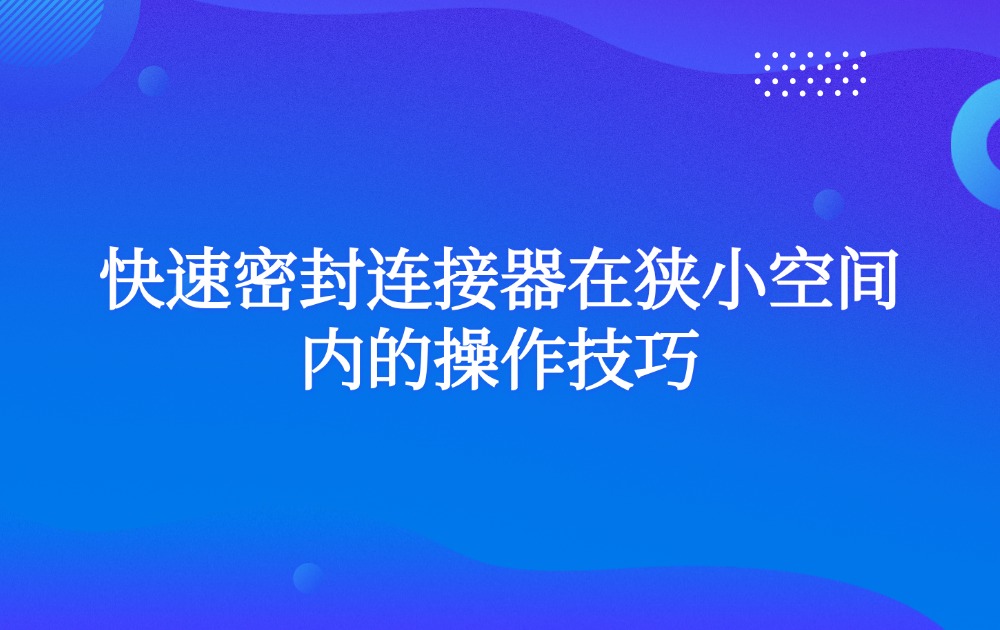 快速密封连接器在狭小空间内的操作技巧