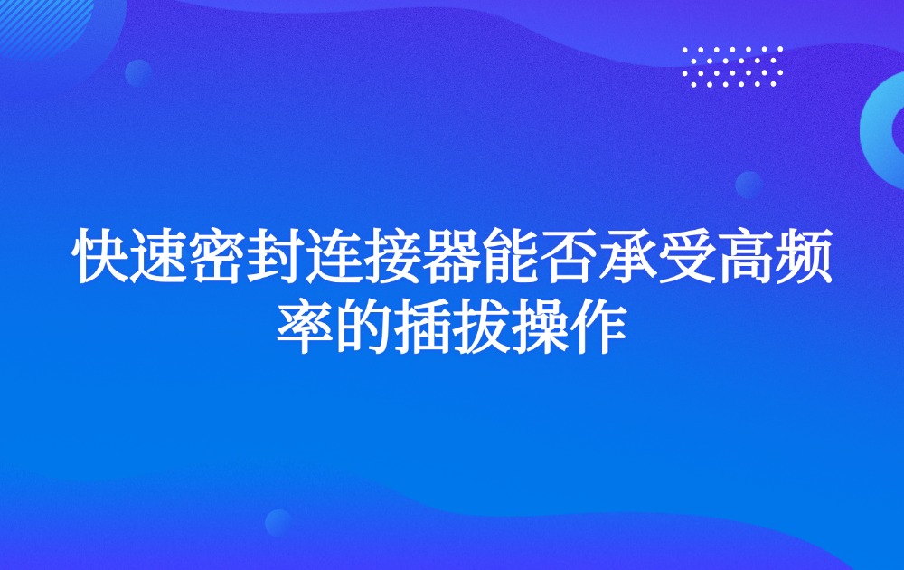 快速密封连接器能否承受高频率的插拔操作