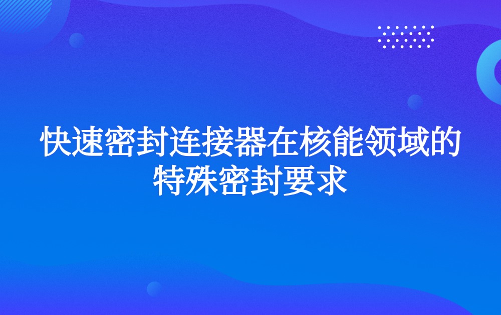 快速密封连接器在核能领域的特殊密封要求