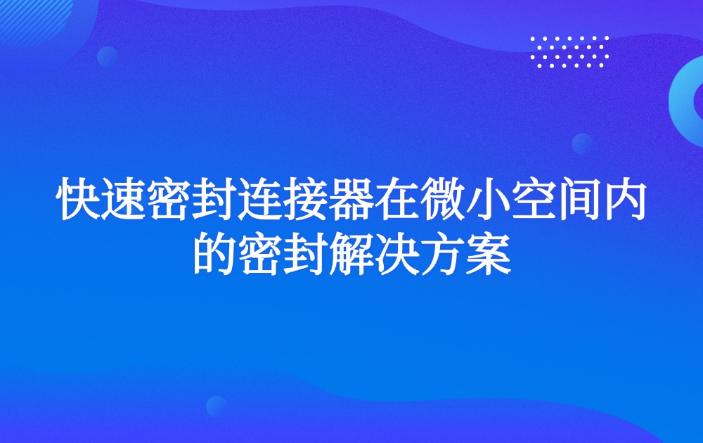 快速密封连接器在微小空间内的密封解决方案