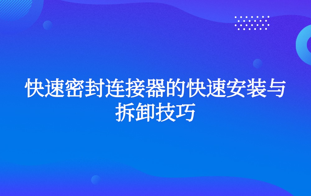 快速密封连接器的快速安装与拆卸技巧