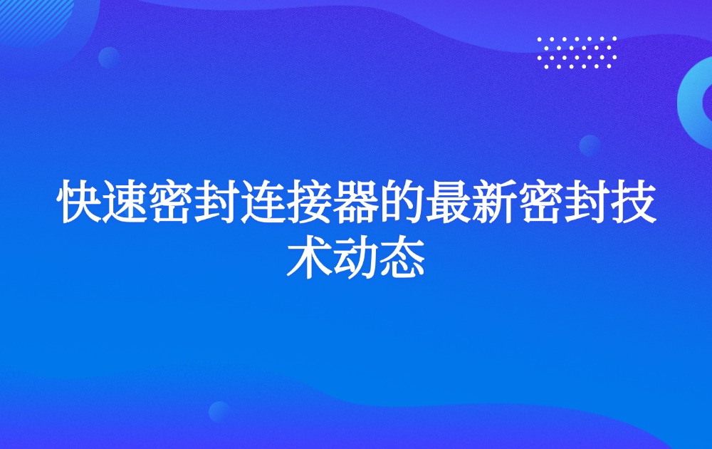 快速密封连接器的最新密封技术动态