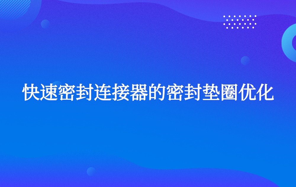 快速密封连接器的密封垫圈优化