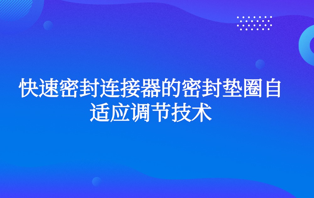 快速密封连接器的密封垫圈自适应调节技术