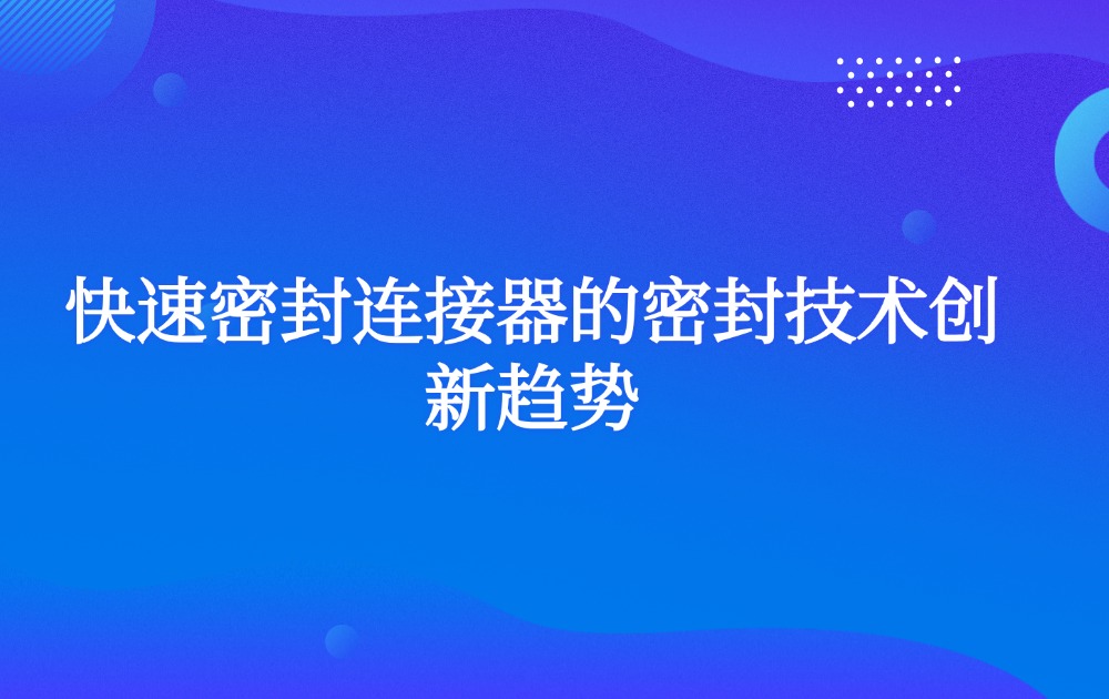 快速密封连接器的密封技术创新趋势