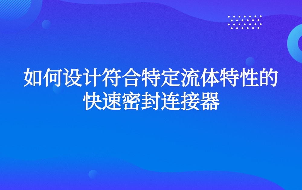 如何设计符合特定流体特性的快速密封连接器