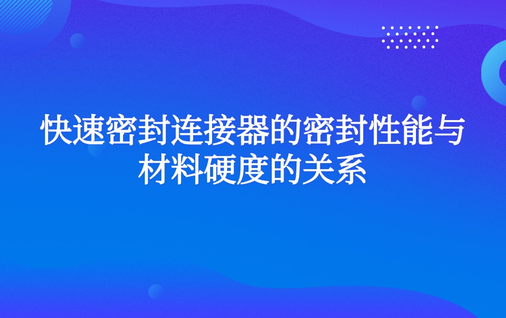 快速密封连接器的密封性能与材料硬度的关系