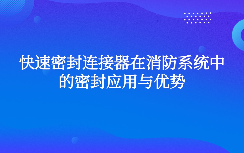 快速密封连接器在消防系统中的密封应用与优势