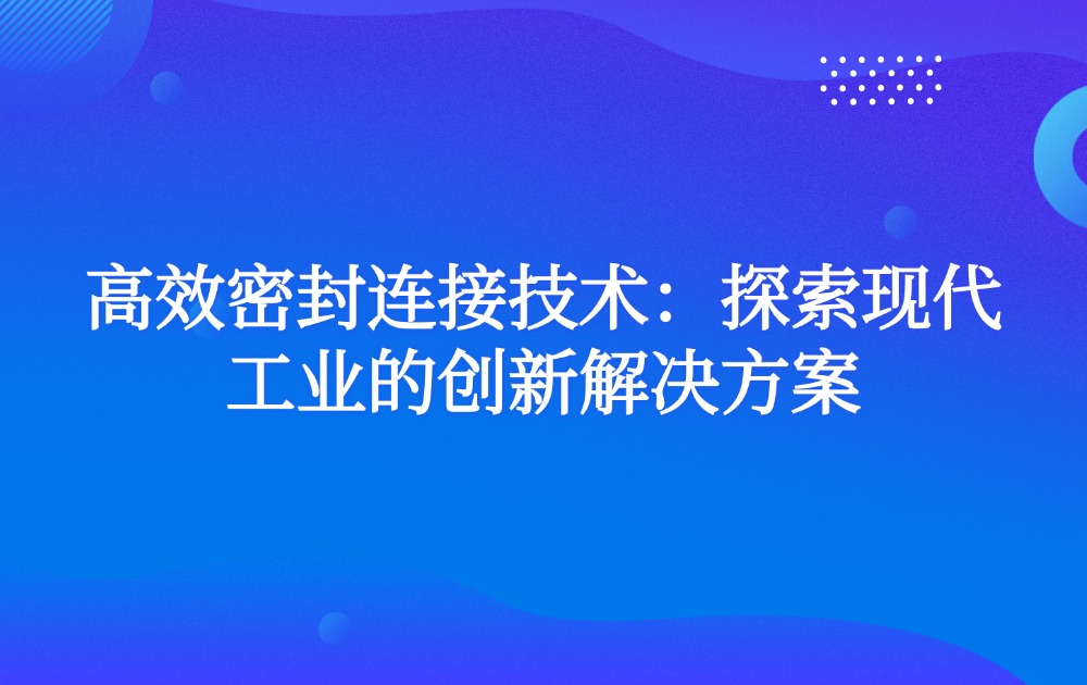 高效密封连接技术：探索现代工业的创新解决方案