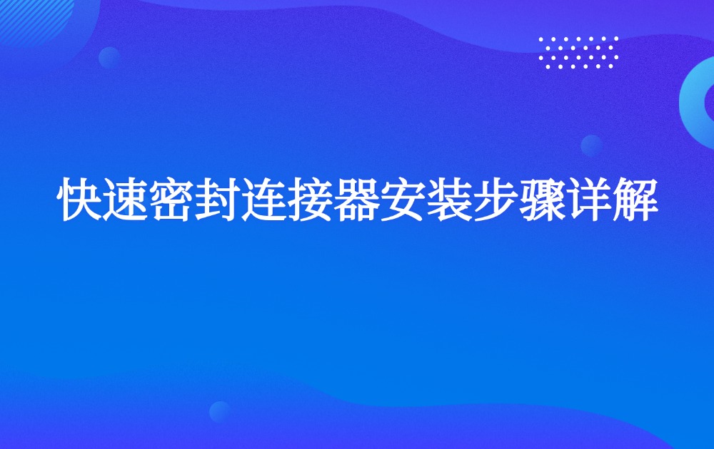 快速密封连接器安装步骤详解