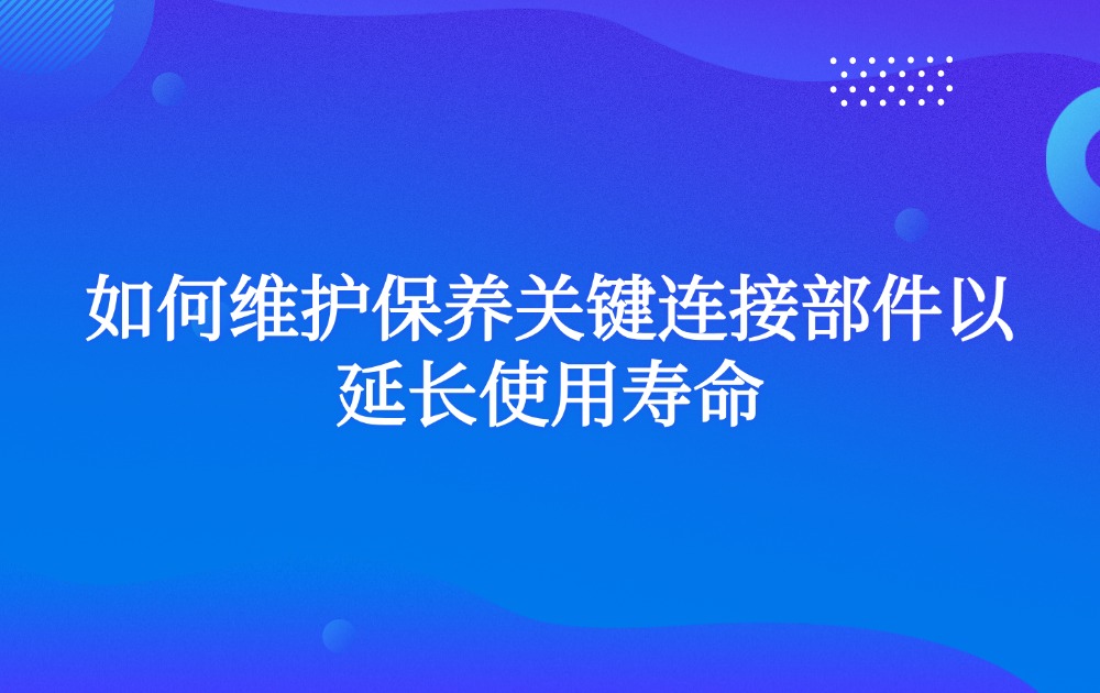 如何维护保养关键连接部件以延长使用寿命