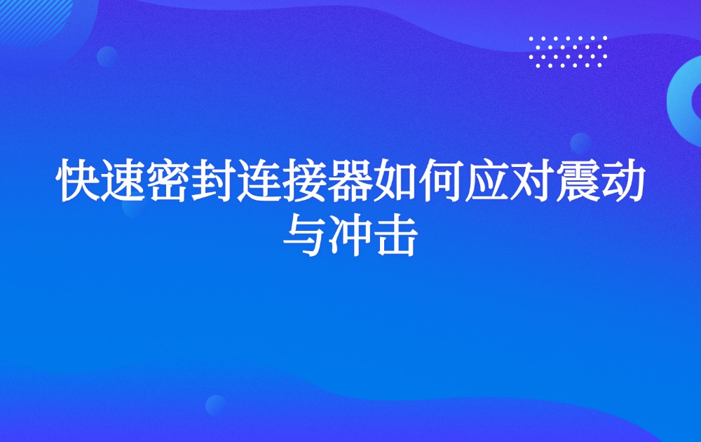 快速密封连接器如何应对震动与冲击