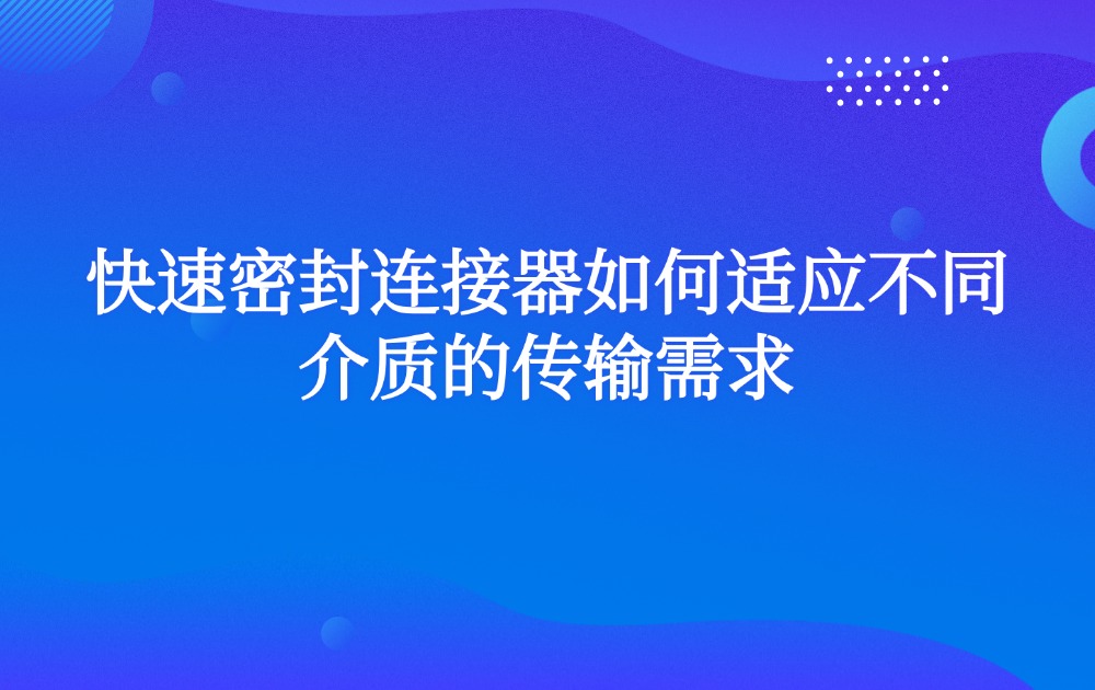 快速密封连接器如何适应不同介质的传输需求