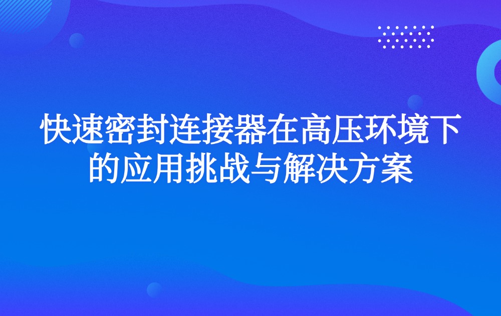 快速密封连接器在高压环境下的应用挑战与解决方案