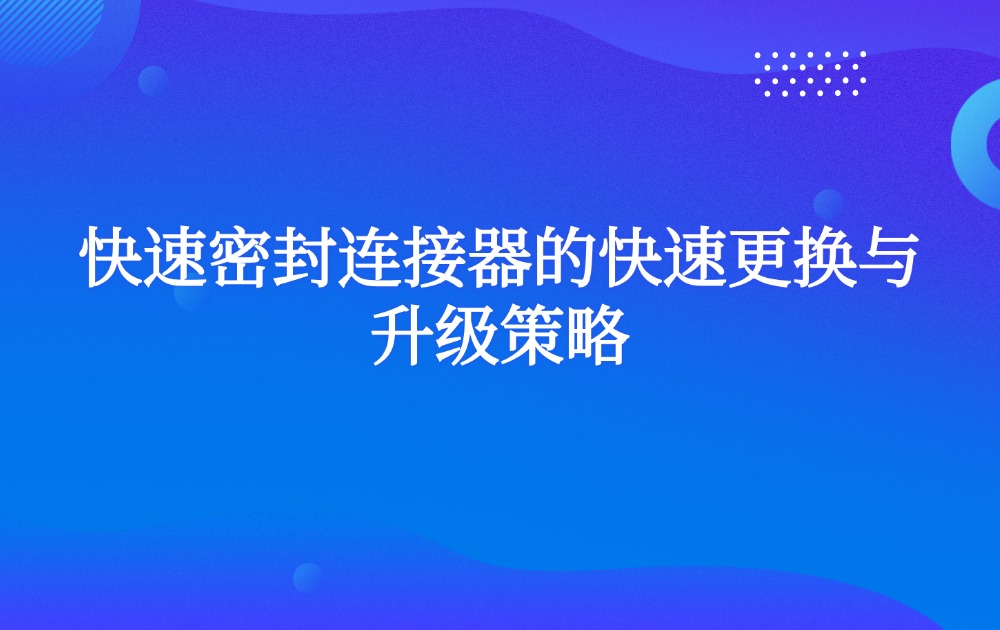 快速密封连接器的快速更换与升级策略