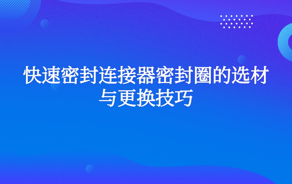 快速密封连接器密封圈的选材与更换技巧