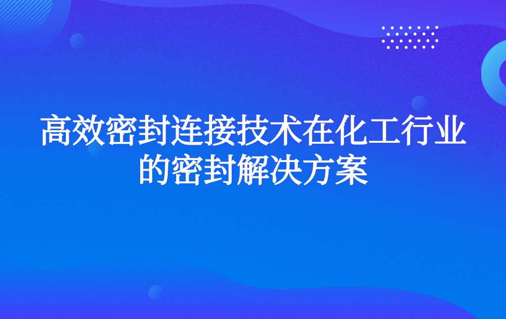 高效密封连接技术在化工行业的密封解决方案