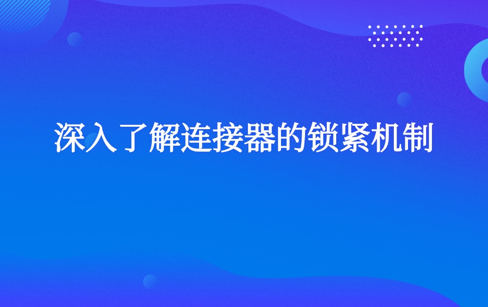 深入了解连接器的锁紧机制