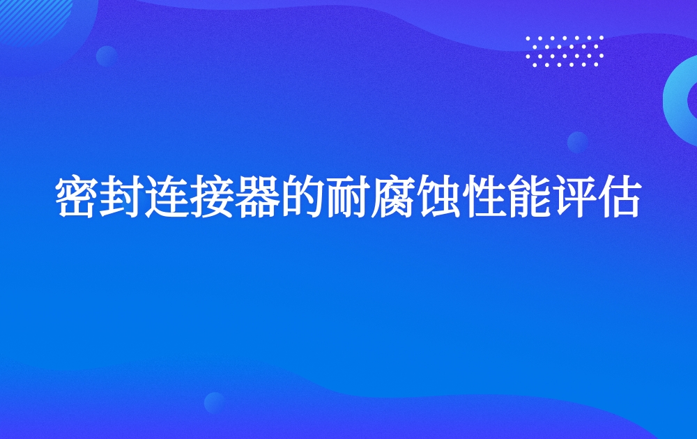 密封连接器的耐腐蚀性能评估