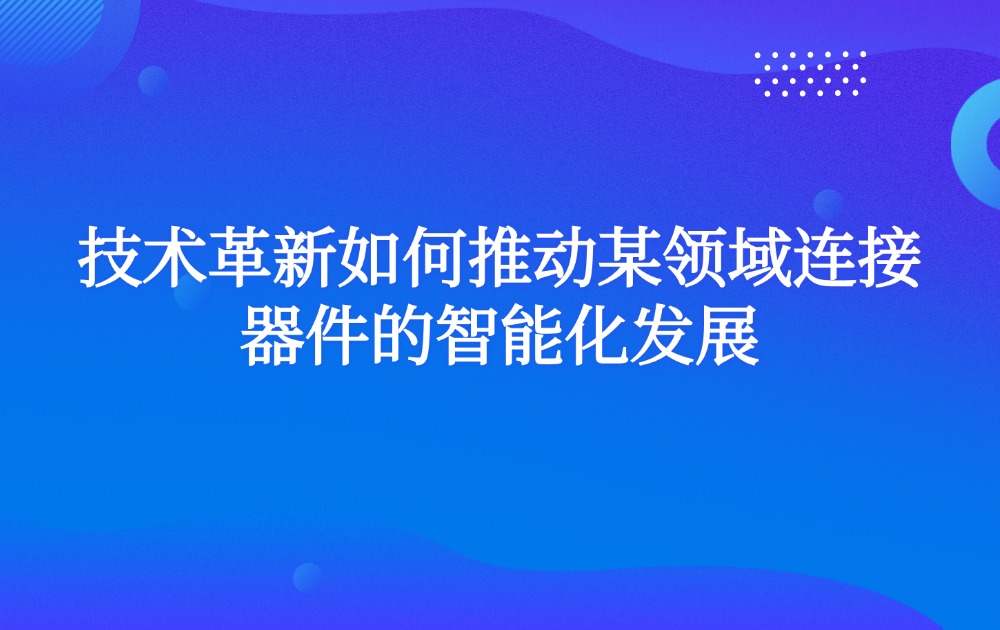 技术革新如何推动某领域连接器件的智能化发展