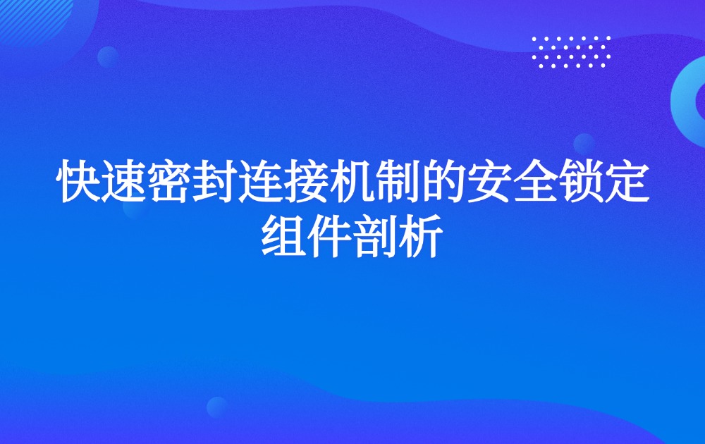 快速密封连接机制的安全锁定组件剖析