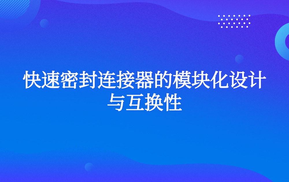 快速密封连接器的模块化设计与互换性