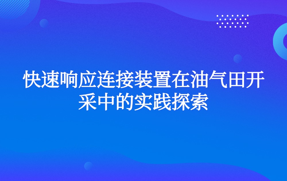 快速响应连接装置在油气田开采中的实践探索