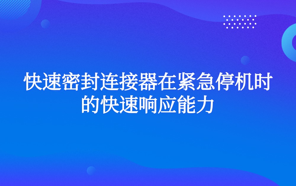 快速密封连接器在紧急停机时的快速响应能力